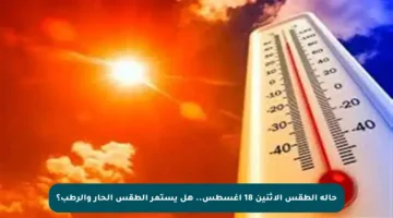 حالة الطقس الاثنين 18 أغسطس.. هل يستمر الطقس الحار والرطب؟